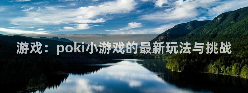 杏鑫代理注册登录不了：游戏：poki小游戏的最新玩法与挑战