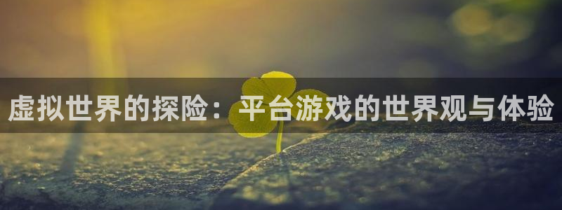 杏鑫平台注册登录入口官网：虚拟世界的探险：平台游戏的世界观与