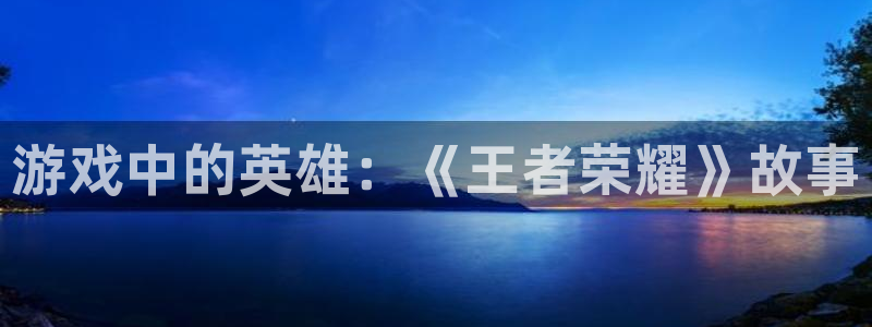 杏鑫注册平台官方网站下载手机版：游戏中的英雄：《王者荣耀》故