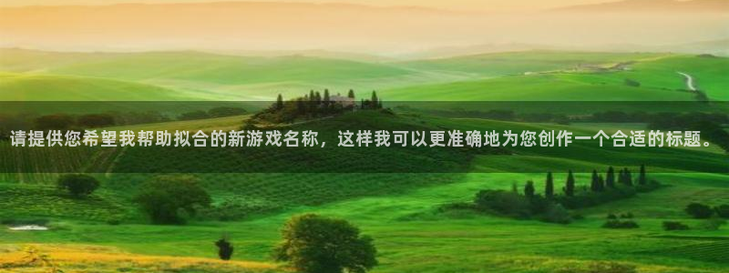 杏鑫娱乐多少年了：请提供您希望我帮助拟合的新游戏名称，这样我