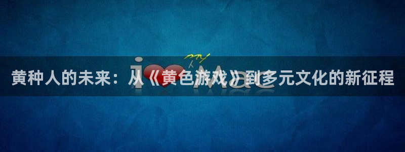 杏鑫总代：黄种人的未来：从《黄色游戏》到多元文化的新征程